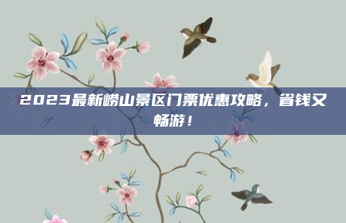 2023最新崂山景区门票优惠攻略,省钱又畅游!