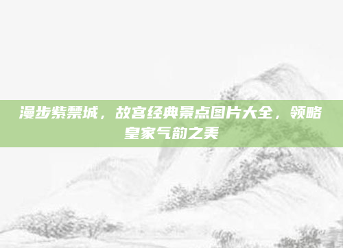 漫步紫禁城,故宫经典景点图片大全,领略皇家气韵之美