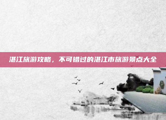 湛江旅游攻略，不可错过的湛江市旅游景点大全