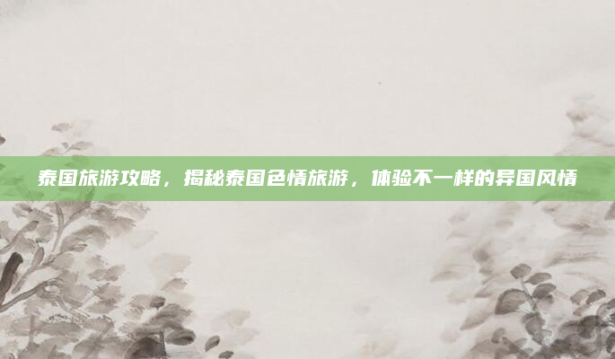 泰国旅游攻略，揭秘泰国色情旅游，体验不一样的异国风情