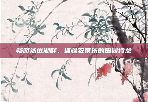畅游汤逊湖畔，体验农家乐的田园诗意