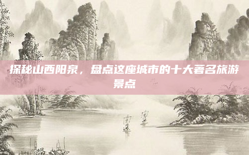 探秘山西阳泉,盘点这座城市的十大著名旅游景点