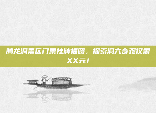 腾龙洞景区门票挂牌揭晓,探索洞穴奇观仅需XX元!