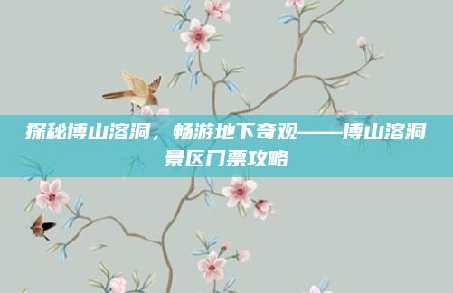 探秘博山溶洞,畅游地下奇观——博山溶洞景区门票攻略