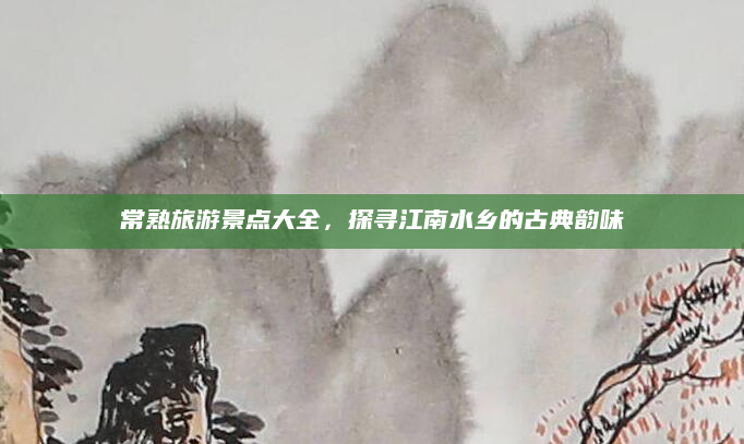 常熟旅游景点大全,探寻江南水乡的古典韵味