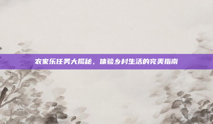农家乐任务大揭秘，体验乡村生活的完美指南