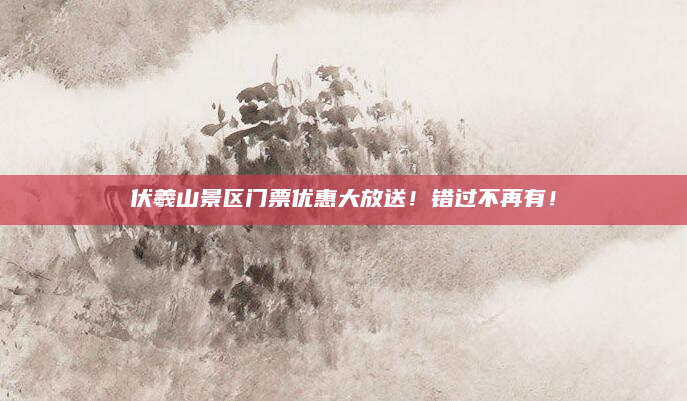 伏羲山景区门票优惠大放送！错过不再有！
