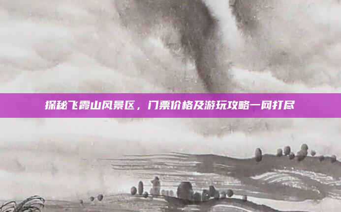 探秘飞霞山风景区,门票价格及游玩攻略一网打尽