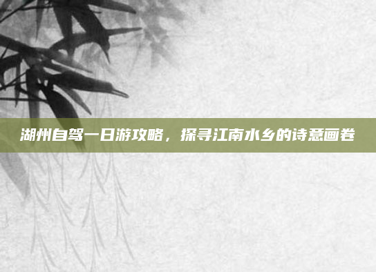 湖州自驾一日游攻略,探寻江南水乡的诗意画卷