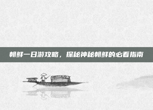 朝鲜一日游攻略，探秘神秘朝鲜的必看指南