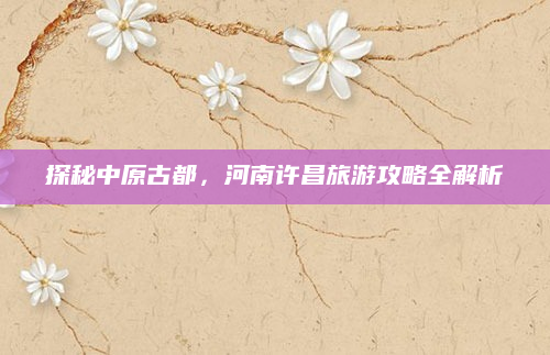 探秘中原古都,河南许昌旅游攻略全解析