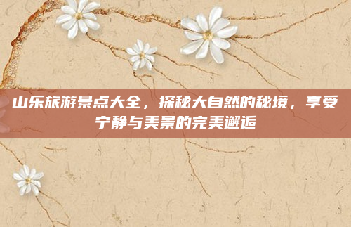 山乐旅游景点大全,探秘大自然的秘境,享受宁静与美景的完美邂逅