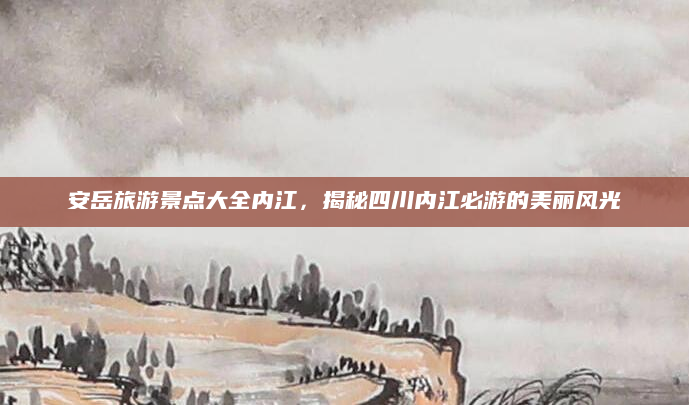 安岳旅游景点大全内江,揭秘四川内江必游的美丽风光