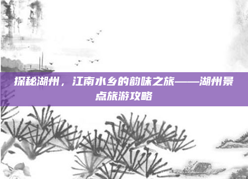 探秘湖州，江南水乡的韵味之旅——湖州景点旅游攻略