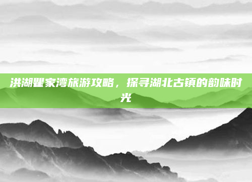 洪湖瞿家湾旅游攻略，探寻湖北古镇的韵味时光