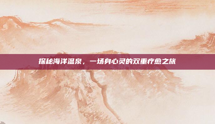 探秘海洋温泉，一场身心灵的双重疗愈之旅