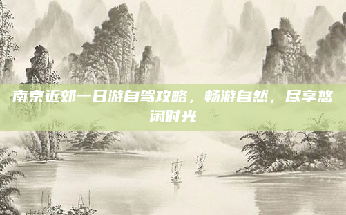 南京近郊一日游自驾攻略，畅游自然，尽享悠闲时光