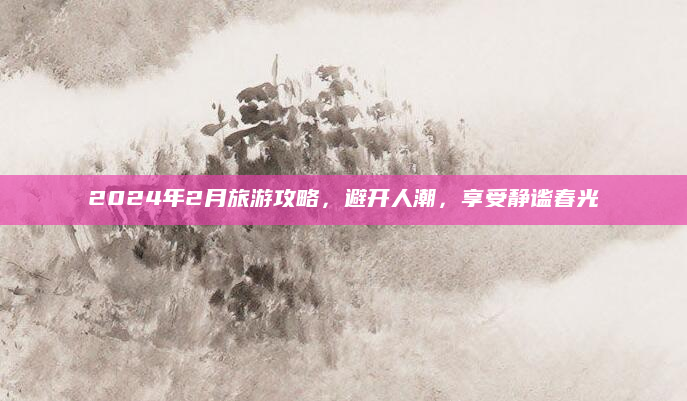 2024年2月旅游攻略,避开人潮,享受静谧春光