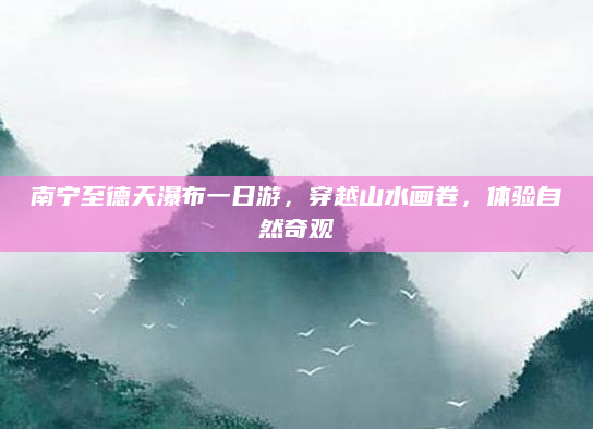 南宁至德天瀑布一日游，穿越山水画卷，体验自然奇观