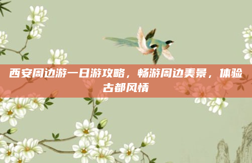西安周边游一日游攻略,畅游周边美景,体验古都风情