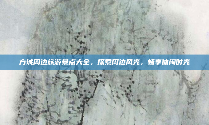 方城周边旅游景点大全,探索周边风光,畅享休闲时光