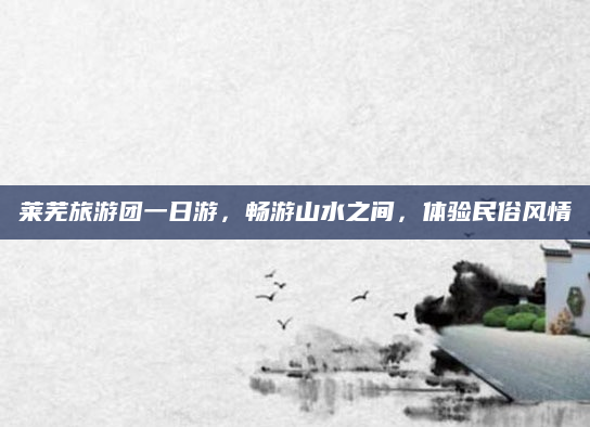 莱芜旅游团一日游，畅游山水之间，体验民俗风情