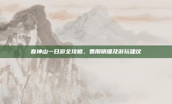 春坤山一日游全攻略,费用明细及游玩建议
