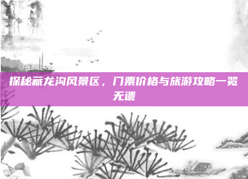 探秘藏龙沟风景区,门票价格与旅游攻略一览无遗