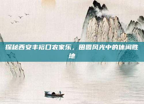 探秘西安丰裕口农家乐,田园风光中的休闲胜地