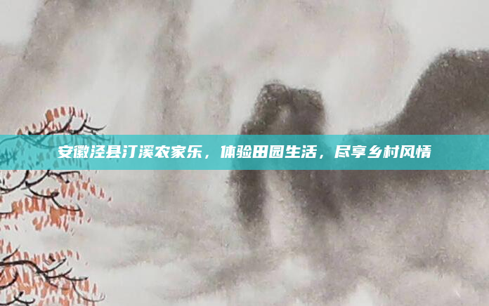 安徽泾县汀溪农家乐,体验田园生活,尽享乡村风情