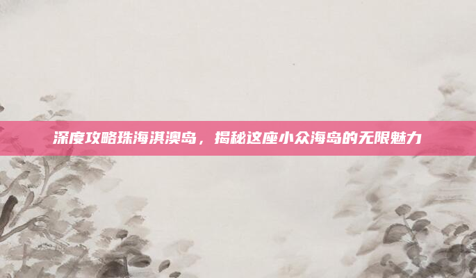 深度攻略珠海淇澳岛,揭秘这座小众海岛的无限魅力