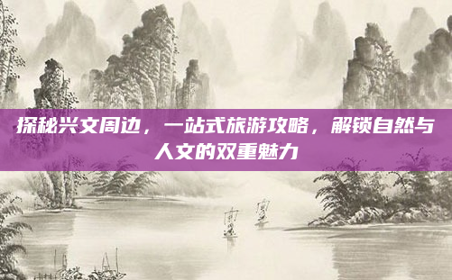 探秘兴文周边,一站式旅游攻略,解锁自然与人文的双重魅力