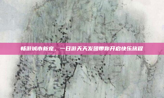畅游城市新宠，一日游天天发团带你开启快乐旅程