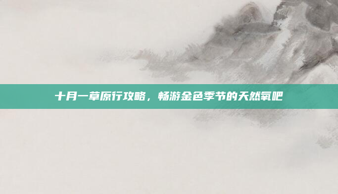 十月一草原行攻略，畅游金色季节的天然氧吧