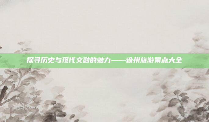 探寻历史与现代交融的魅力——徐州旅游景点大全