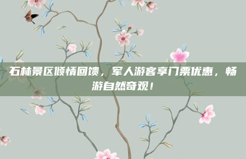 石林景区倾情回馈,军人游客享门票优惠,畅游自然奇观!