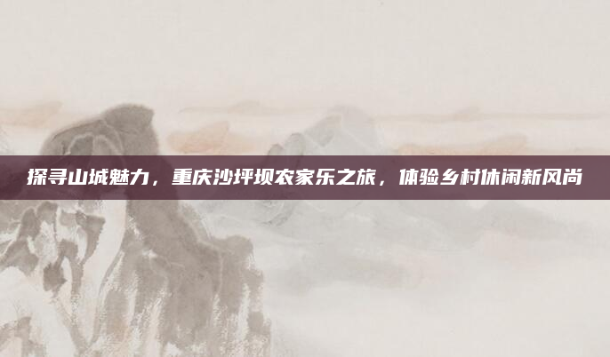 探寻山城魅力，重庆沙坪坝农家乐之旅，体验乡村休闲新风尚