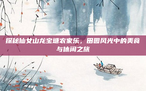 探秘仙女山龙宝塘农家乐，田园风光中的美食与休闲之旅