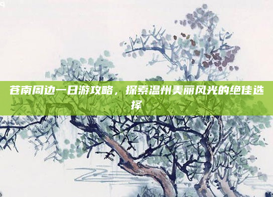 苍南周边一日游攻略，探索温州美丽风光的绝佳选择