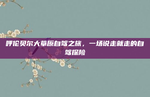 呼伦贝尔大草原自驾之旅，一场说走就走的自驾探险