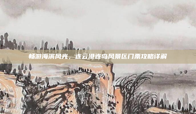畅游海滨风光，连云港连岛风景区门票攻略详解