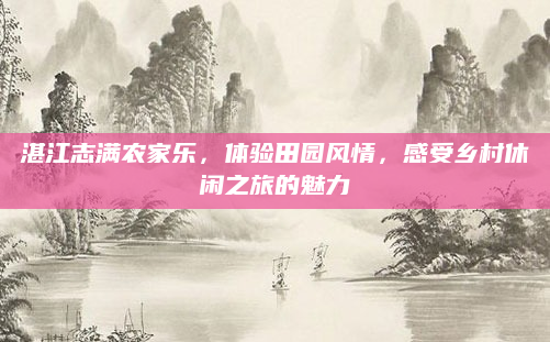 湛江志满农家乐，体验田园风情，感受乡村休闲之旅的魅力