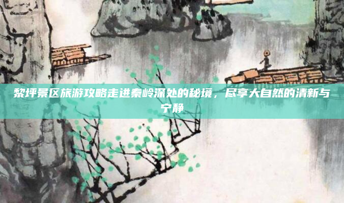 黎坪景区旅游攻略走进秦岭深处的秘境，尽享大自然的清新与宁静
