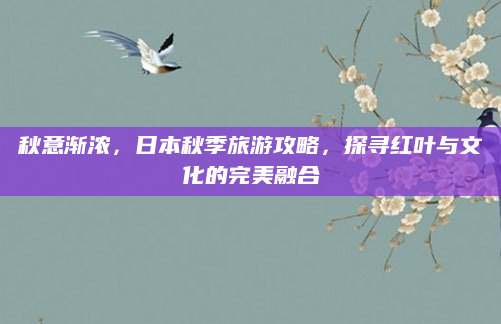 秋意渐浓，日本秋季旅游攻略，探寻红叶与文化的完美融合