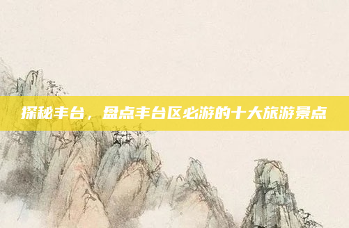 探秘丰台，盘点丰台区必游的十大旅游景点