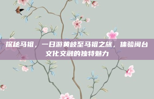探秘马祖，一日游黄岐至马祖之旅，体验闽台文化交融的独特魅力