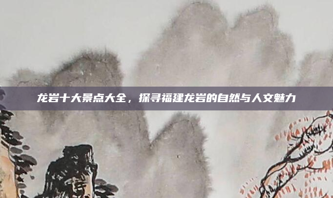 龙岩十大景点大全，探寻福建龙岩的自然与人文魅力