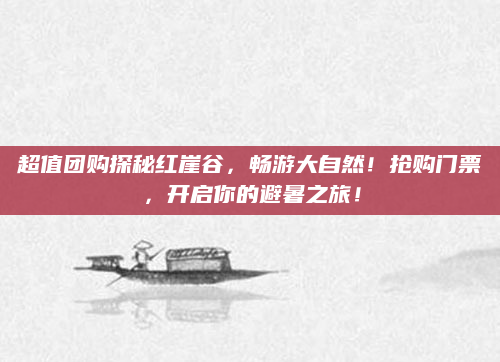超值团购探秘红崖谷，畅游大自然！抢购门票，开启你的避暑之旅！