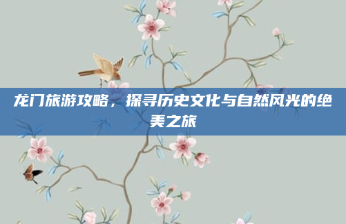 龙门旅游攻略，探寻历史文化与自然风光的绝美之旅