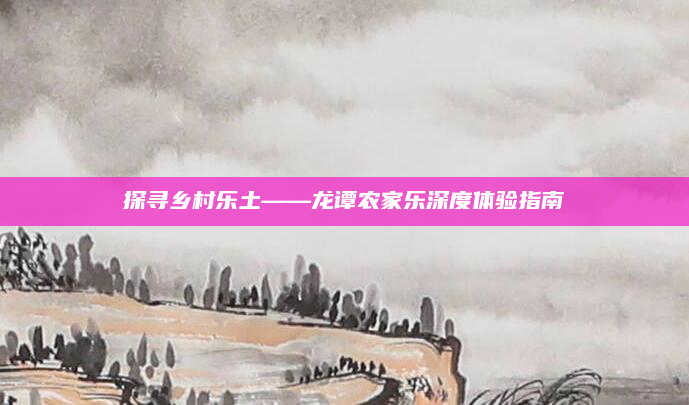 探寻乡村乐土——龙谭农家乐深度体验指南